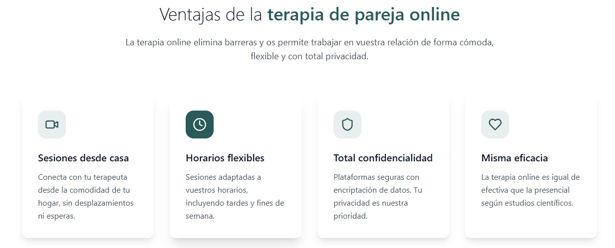 Ventajas de la terapia de pareja online La terapia online elimina barreras y os permite trabajar en vuestra relación de forma cómoda, flexible y con total privacidad. Sesiones desde casa Conecta con tu terapeuta desde la comodidad de tu hogar, sin desplazamientos ni esperas. Horarios flexibles Sesiones adaptadas a vuestros horarios, incluyendo tardes y fines de semana. Total confidencialidad Plataformas seguras con encriptación de datos. Tu privacidad es nuestra prioridad. Misma eficacia La terapia online es igual de efectiva que la presencial según estudios científicos.
